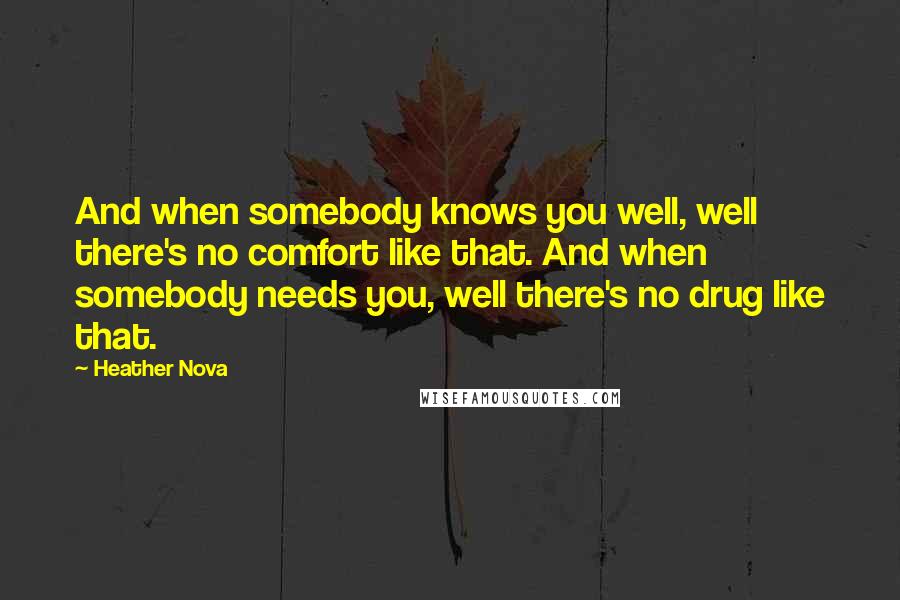 Heather Nova Quotes: And when somebody knows you well, well there's no comfort like that. And when somebody needs you, well there's no drug like that.