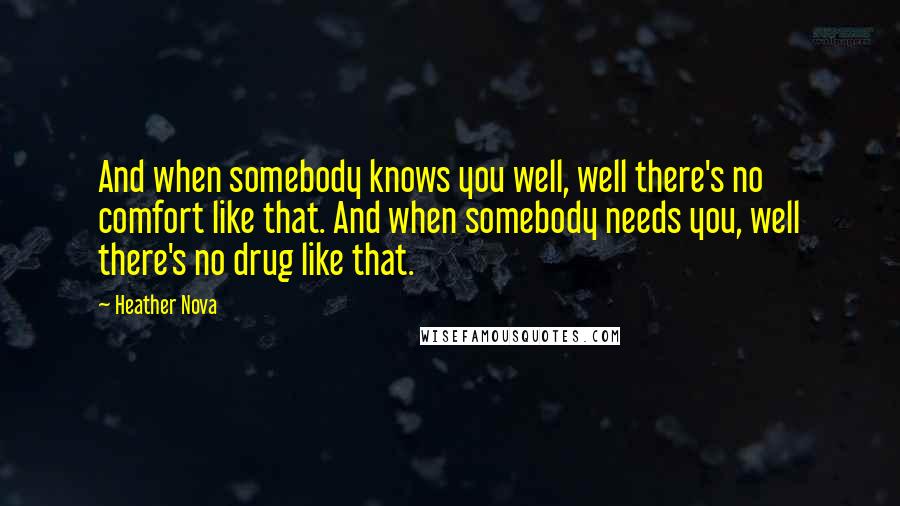 Heather Nova Quotes: And when somebody knows you well, well there's no comfort like that. And when somebody needs you, well there's no drug like that.