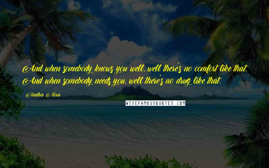 Heather Nova Quotes: And when somebody knows you well, well there's no comfort like that. And when somebody needs you, well there's no drug like that.