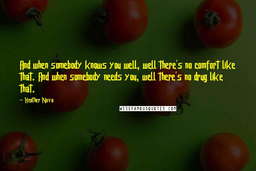 Heather Nova Quotes: And when somebody knows you well, well there's no comfort like that. And when somebody needs you, well there's no drug like that.