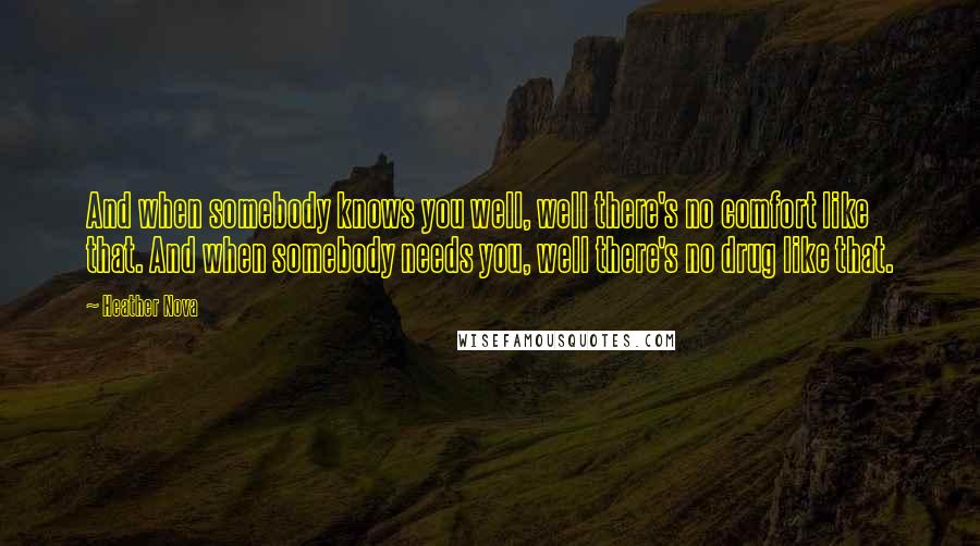 Heather Nova Quotes: And when somebody knows you well, well there's no comfort like that. And when somebody needs you, well there's no drug like that.