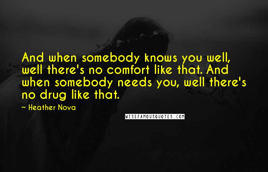 Heather Nova Quotes: And when somebody knows you well, well there's no comfort like that. And when somebody needs you, well there's no drug like that.