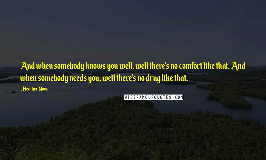 Heather Nova Quotes: And when somebody knows you well, well there's no comfort like that. And when somebody needs you, well there's no drug like that.