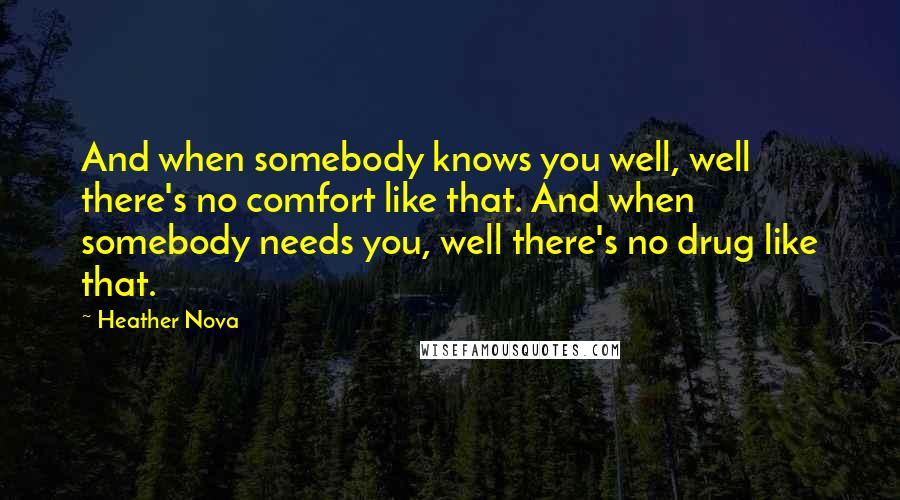 Heather Nova Quotes: And when somebody knows you well, well there's no comfort like that. And when somebody needs you, well there's no drug like that.