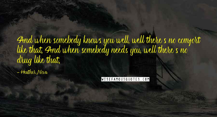 Heather Nova Quotes: And when somebody knows you well, well there's no comfort like that. And when somebody needs you, well there's no drug like that.