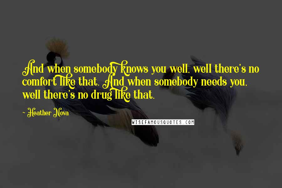 Heather Nova Quotes: And when somebody knows you well, well there's no comfort like that. And when somebody needs you, well there's no drug like that.