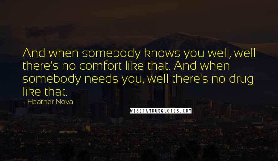 Heather Nova Quotes: And when somebody knows you well, well there's no comfort like that. And when somebody needs you, well there's no drug like that.