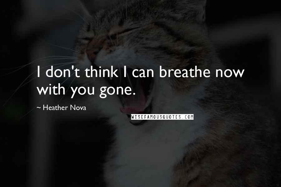 Heather Nova Quotes: I don't think I can breathe now with you gone.