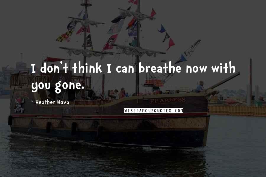 Heather Nova Quotes: I don't think I can breathe now with you gone.