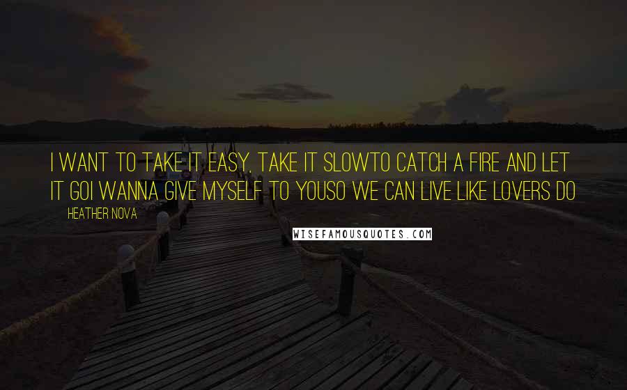 Heather Nova Quotes: I want to take it easy, take it slowTo catch a fire and let it goI wanna give myself to youSo we can live like lovers do