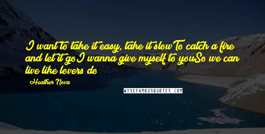 Heather Nova Quotes: I want to take it easy, take it slowTo catch a fire and let it goI wanna give myself to youSo we can live like lovers do