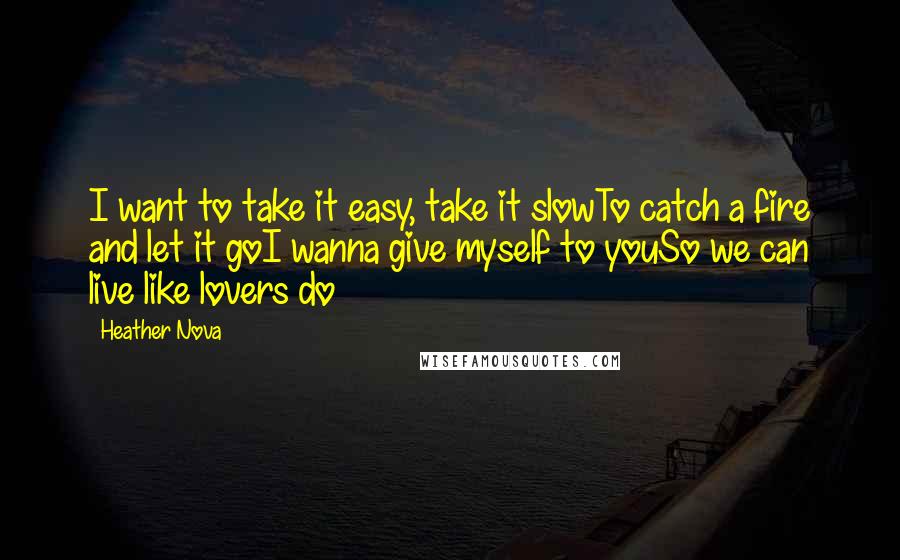 Heather Nova Quotes: I want to take it easy, take it slowTo catch a fire and let it goI wanna give myself to youSo we can live like lovers do