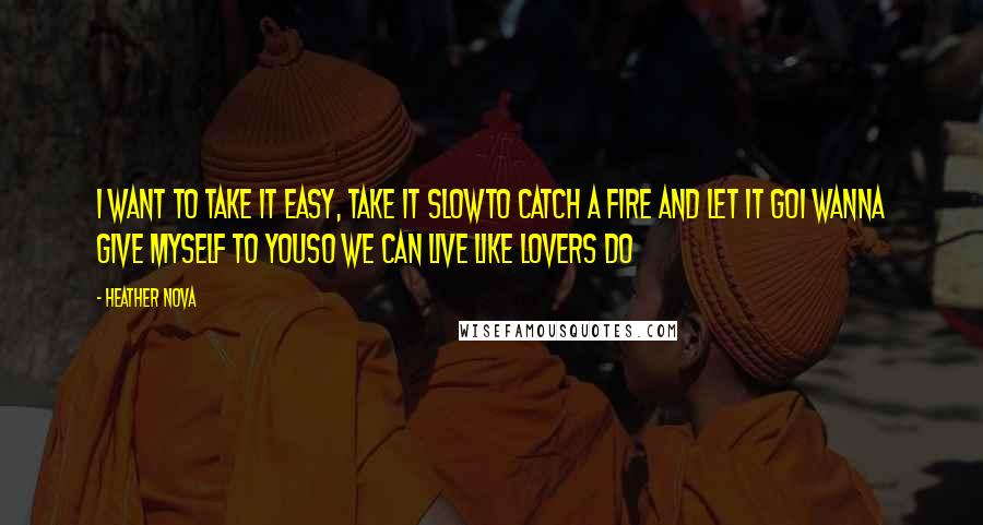 Heather Nova Quotes: I want to take it easy, take it slowTo catch a fire and let it goI wanna give myself to youSo we can live like lovers do