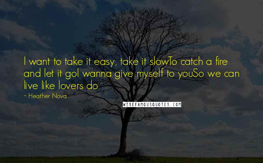 Heather Nova Quotes: I want to take it easy, take it slowTo catch a fire and let it goI wanna give myself to youSo we can live like lovers do
