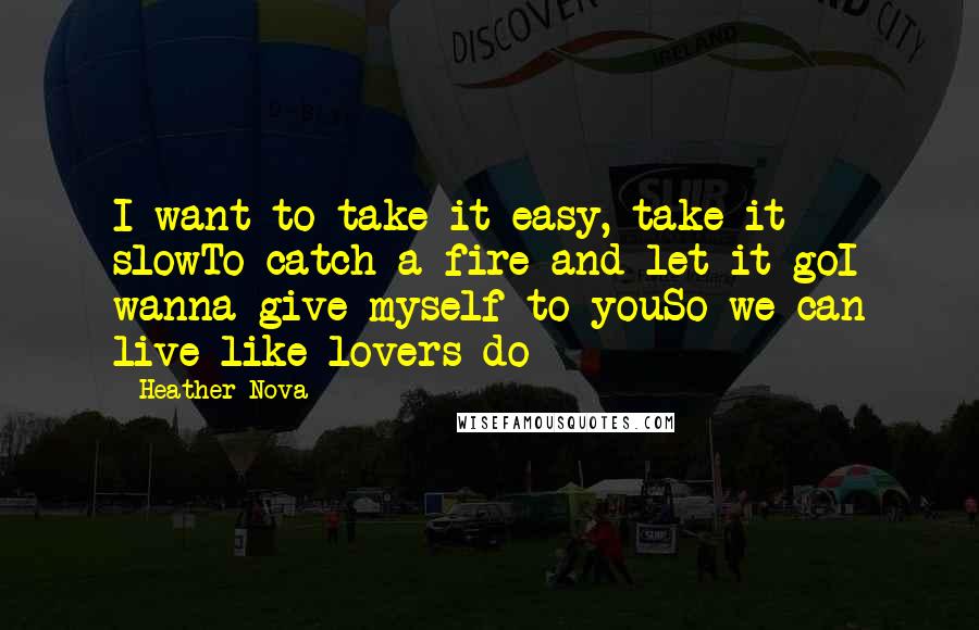 Heather Nova Quotes: I want to take it easy, take it slowTo catch a fire and let it goI wanna give myself to youSo we can live like lovers do