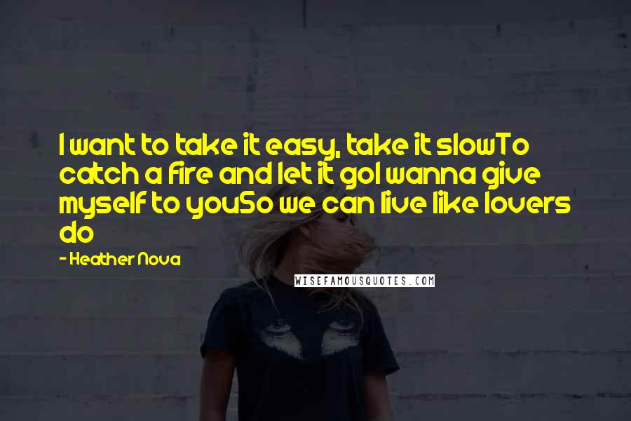 Heather Nova Quotes: I want to take it easy, take it slowTo catch a fire and let it goI wanna give myself to youSo we can live like lovers do