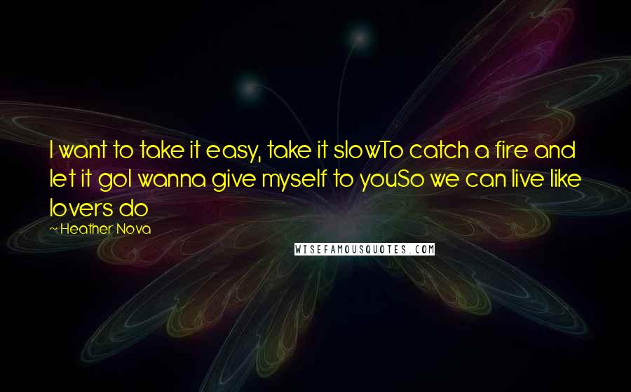 Heather Nova Quotes: I want to take it easy, take it slowTo catch a fire and let it goI wanna give myself to youSo we can live like lovers do