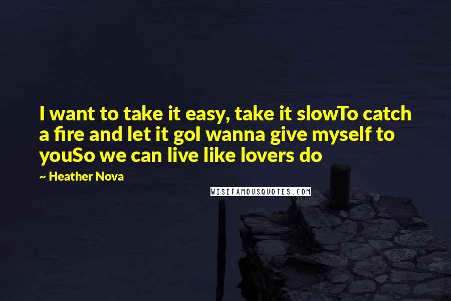 Heather Nova Quotes: I want to take it easy, take it slowTo catch a fire and let it goI wanna give myself to youSo we can live like lovers do