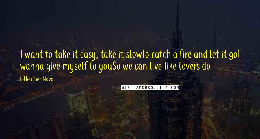 Heather Nova Quotes: I want to take it easy, take it slowTo catch a fire and let it goI wanna give myself to youSo we can live like lovers do