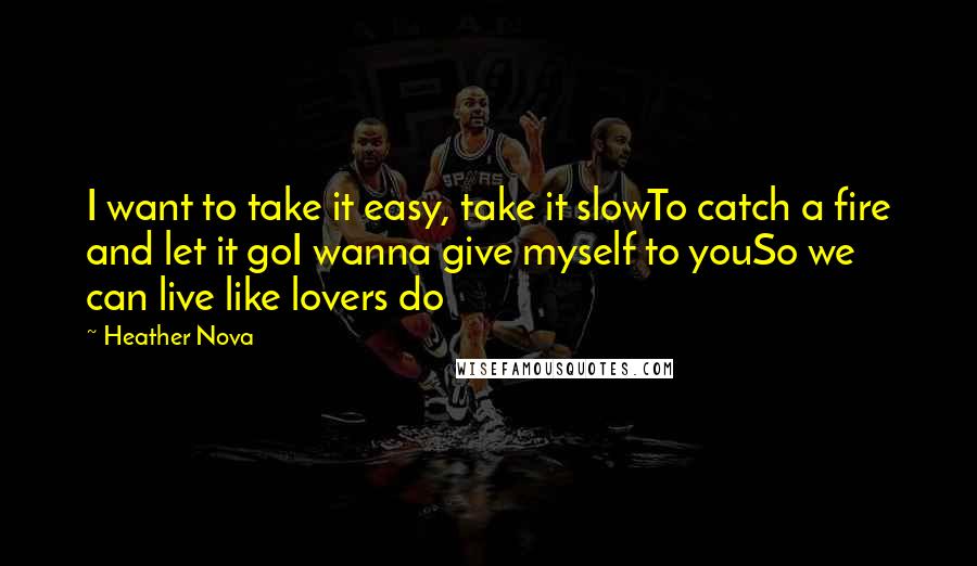 Heather Nova Quotes: I want to take it easy, take it slowTo catch a fire and let it goI wanna give myself to youSo we can live like lovers do