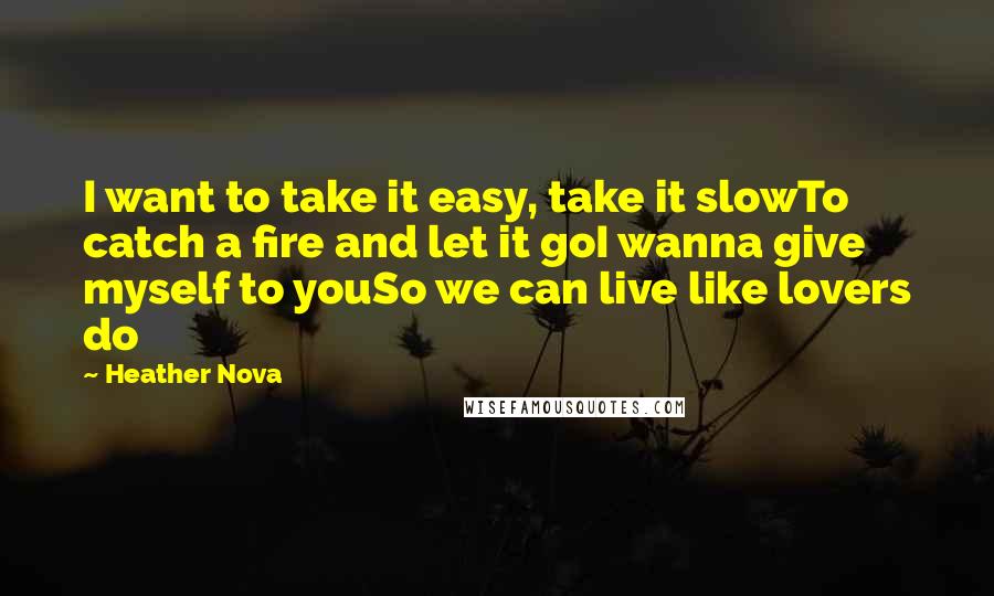 Heather Nova Quotes: I want to take it easy, take it slowTo catch a fire and let it goI wanna give myself to youSo we can live like lovers do