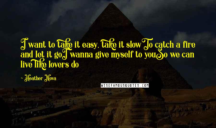 Heather Nova Quotes: I want to take it easy, take it slowTo catch a fire and let it goI wanna give myself to youSo we can live like lovers do