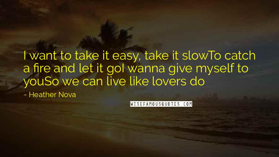 Heather Nova Quotes: I want to take it easy, take it slowTo catch a fire and let it goI wanna give myself to youSo we can live like lovers do