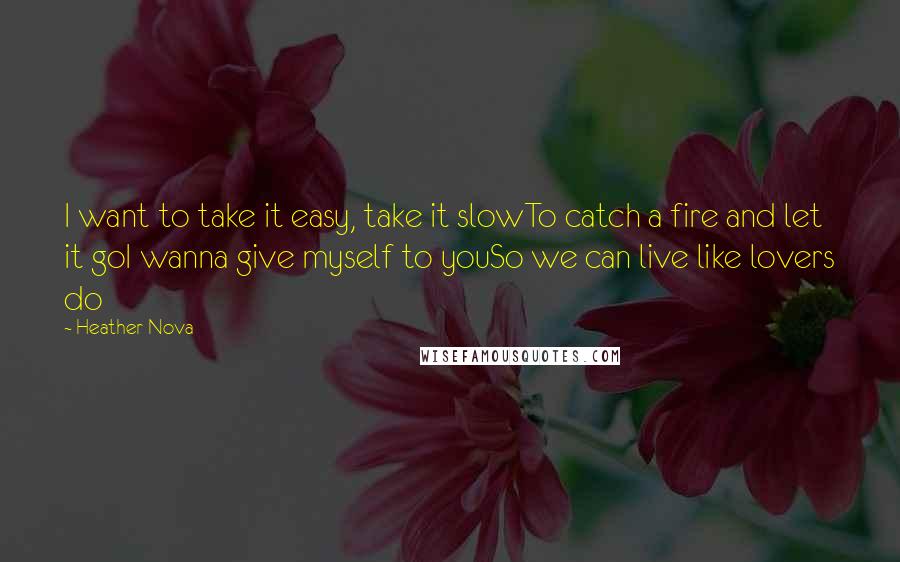 Heather Nova Quotes: I want to take it easy, take it slowTo catch a fire and let it goI wanna give myself to youSo we can live like lovers do