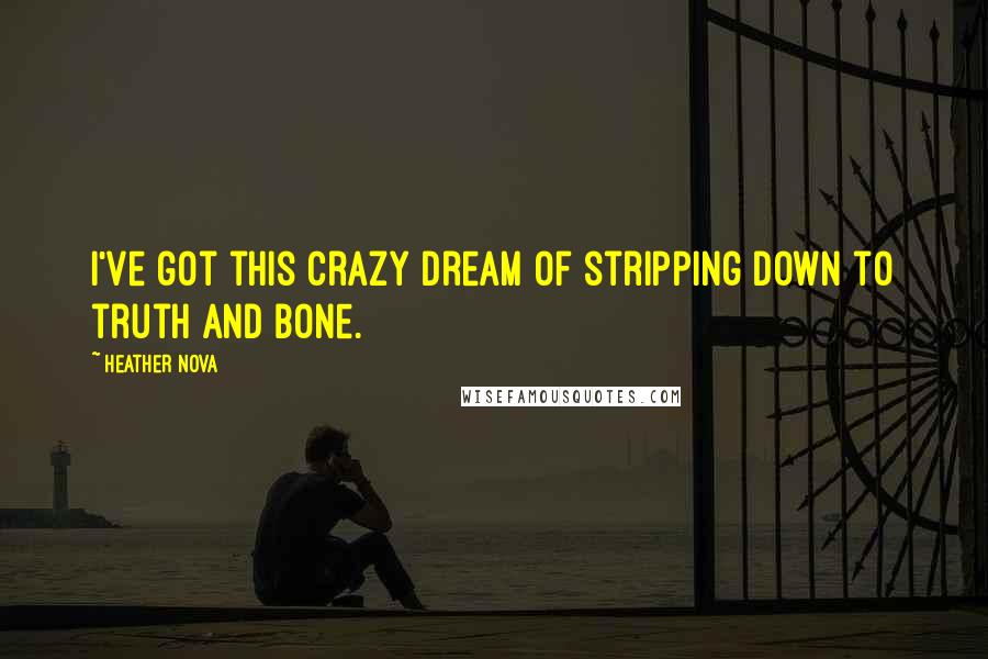 Heather Nova Quotes: I've got this crazy dream of stripping down to truth and bone.