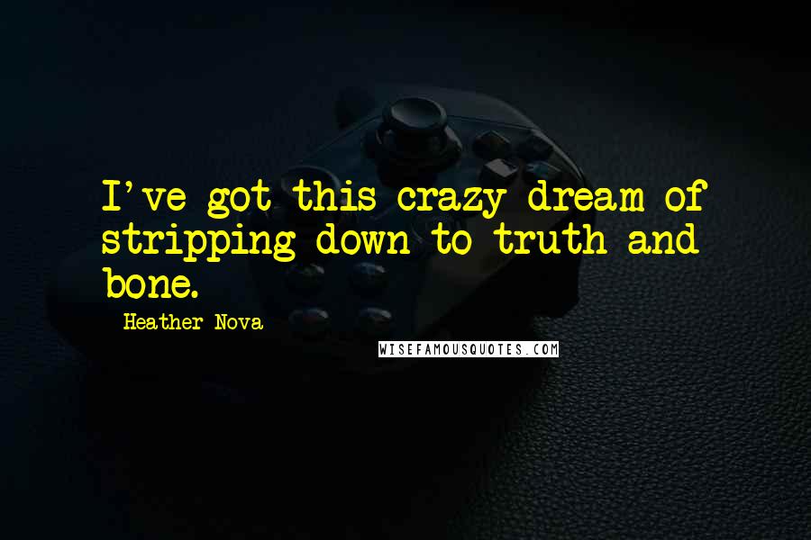 Heather Nova Quotes: I've got this crazy dream of stripping down to truth and bone.
