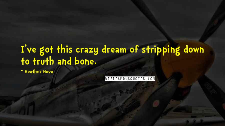 Heather Nova Quotes: I've got this crazy dream of stripping down to truth and bone.