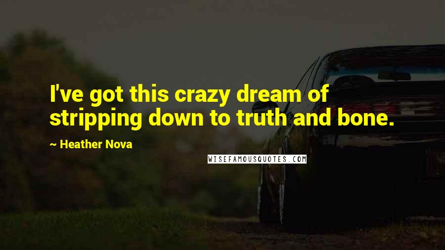 Heather Nova Quotes: I've got this crazy dream of stripping down to truth and bone.