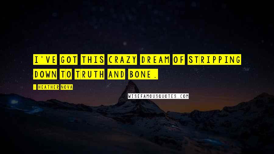 Heather Nova Quotes: I've got this crazy dream of stripping down to truth and bone.