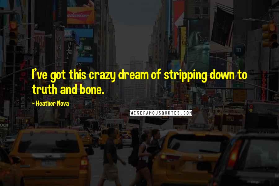 Heather Nova Quotes: I've got this crazy dream of stripping down to truth and bone.