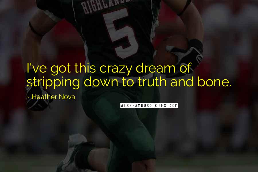 Heather Nova Quotes: I've got this crazy dream of stripping down to truth and bone.