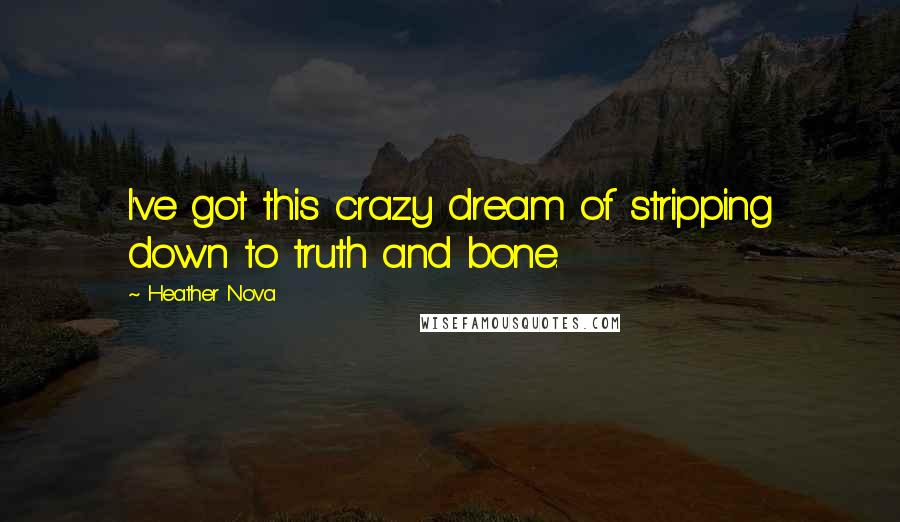 Heather Nova Quotes: I've got this crazy dream of stripping down to truth and bone.