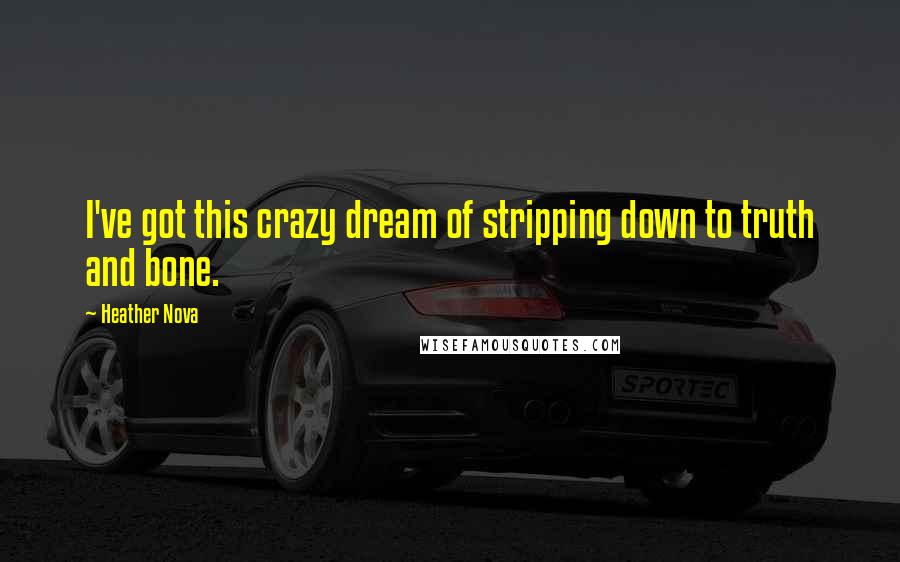 Heather Nova Quotes: I've got this crazy dream of stripping down to truth and bone.