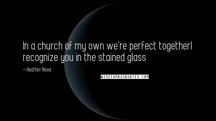 Heather Nova Quotes: In a church of my own we're perfect togetherI recognize you in the stained glass