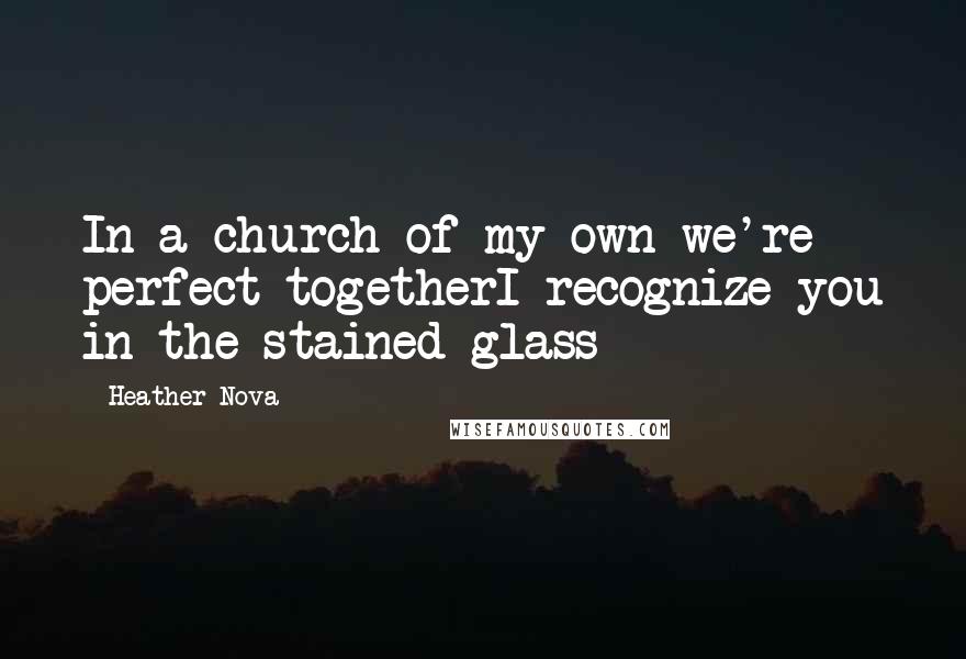 Heather Nova Quotes: In a church of my own we're perfect togetherI recognize you in the stained glass