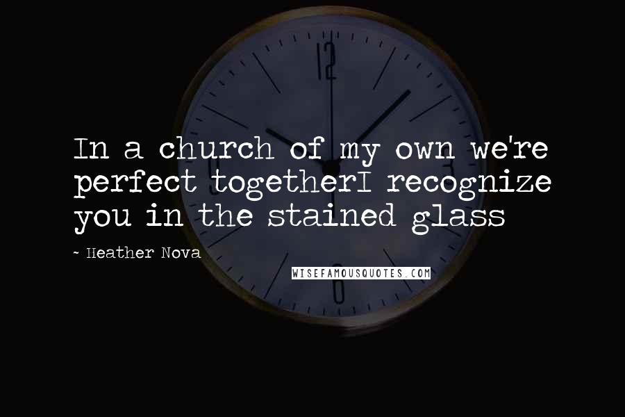 Heather Nova Quotes: In a church of my own we're perfect togetherI recognize you in the stained glass