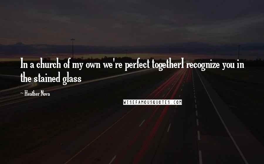 Heather Nova Quotes: In a church of my own we're perfect togetherI recognize you in the stained glass