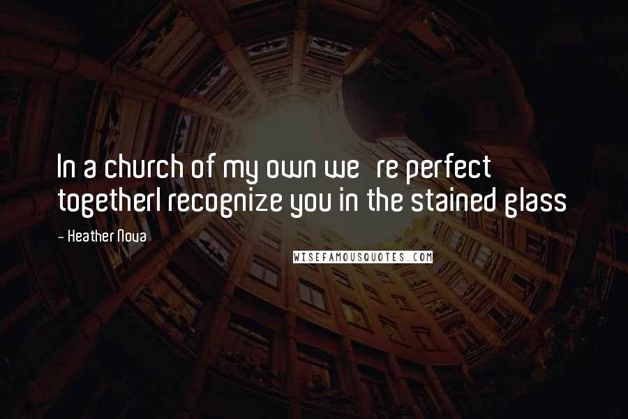 Heather Nova Quotes: In a church of my own we're perfect togetherI recognize you in the stained glass