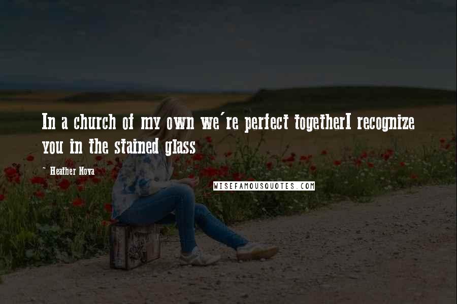 Heather Nova Quotes: In a church of my own we're perfect togetherI recognize you in the stained glass