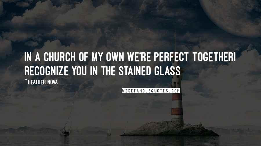 Heather Nova Quotes: In a church of my own we're perfect togetherI recognize you in the stained glass