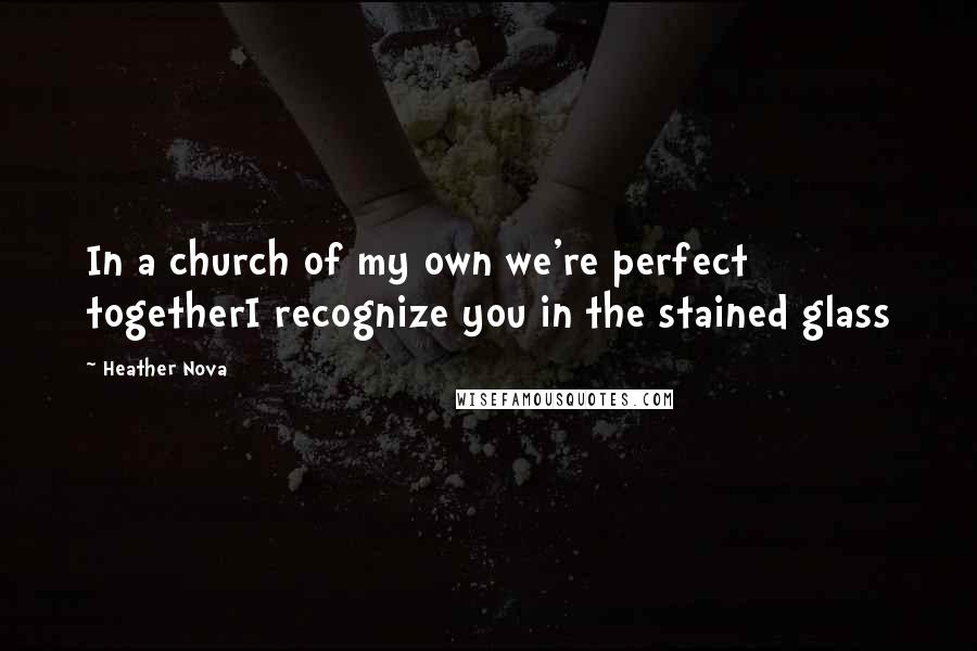 Heather Nova Quotes: In a church of my own we're perfect togetherI recognize you in the stained glass