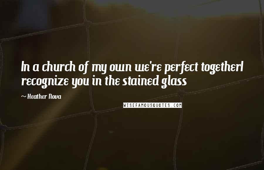 Heather Nova Quotes: In a church of my own we're perfect togetherI recognize you in the stained glass