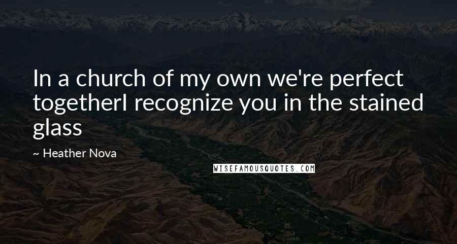 Heather Nova Quotes: In a church of my own we're perfect togetherI recognize you in the stained glass