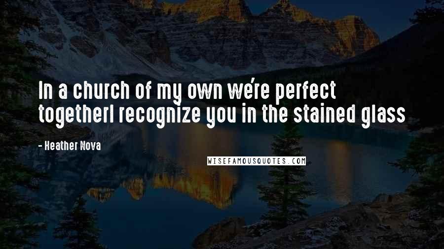 Heather Nova Quotes: In a church of my own we're perfect togetherI recognize you in the stained glass