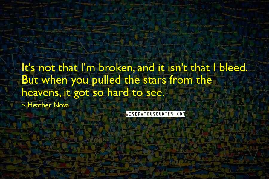 Heather Nova Quotes: It's not that I'm broken, and it isn't that I bleed. But when you pulled the stars from the heavens, it got so hard to see.