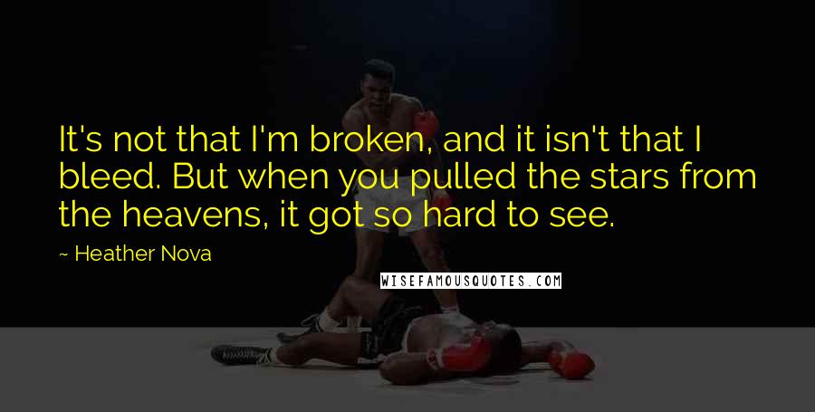 Heather Nova Quotes: It's not that I'm broken, and it isn't that I bleed. But when you pulled the stars from the heavens, it got so hard to see.